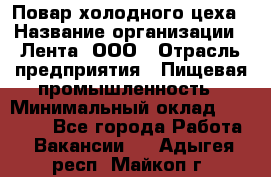 Повар холодного цеха › Название организации ­ Лента, ООО › Отрасль предприятия ­ Пищевая промышленность › Минимальный оклад ­ 30 000 - Все города Работа » Вакансии   . Адыгея респ.,Майкоп г.